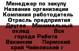 Менеджер по закупу › Название организации ­ Компания-работодатель › Отрасль предприятия ­ Другое › Минимальный оклад ­ 30 000 - Все города Работа » Вакансии   . Пермский край,Чайковский г.